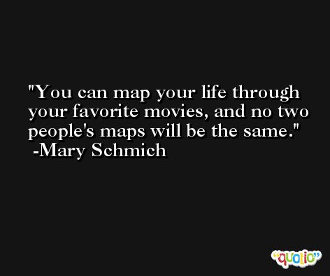 You can map your life through your favorite movies, and no two people's maps will be the same. -Mary Schmich