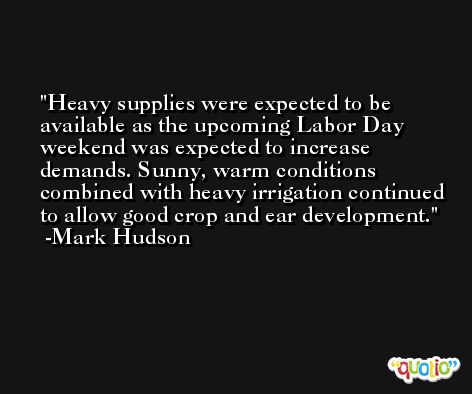 Heavy supplies were expected to be available as the upcoming Labor Day weekend was expected to increase demands. Sunny, warm conditions combined with heavy irrigation continued to allow good crop and ear development. -Mark Hudson