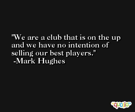 We are a club that is on the up and we have no intention of selling our best players. -Mark Hughes
