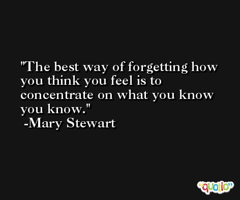 The best way of forgetting how you think you feel is to concentrate on what you know you know. -Mary Stewart