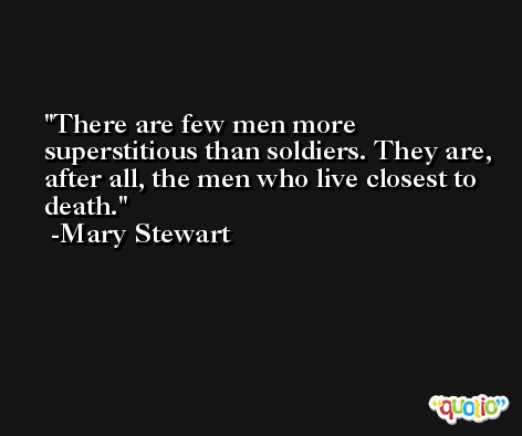 There are few men more superstitious than soldiers. They are, after all, the men who live closest to death. -Mary Stewart