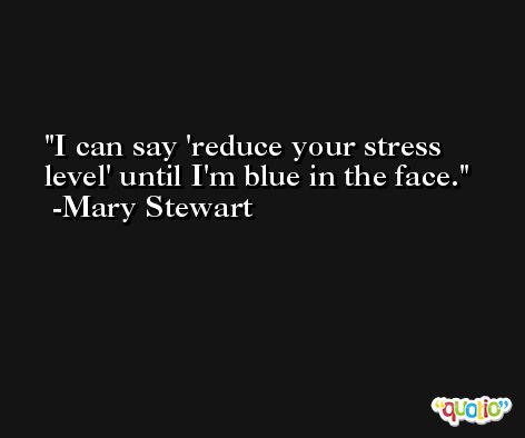 I can say 'reduce your stress level' until I'm blue in the face. -Mary Stewart