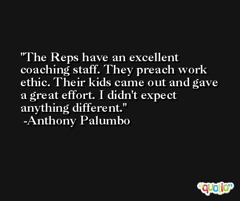 The Reps have an excellent coaching staff. They preach work ethic. Their kids came out and gave a great effort. I didn't expect anything different. -Anthony Palumbo