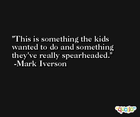 This is something the kids wanted to do and something they've really spearheaded. -Mark Iverson