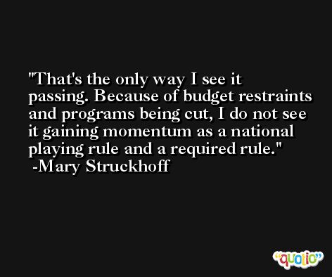 That's the only way I see it passing. Because of budget restraints and programs being cut, I do not see it gaining momentum as a national playing rule and a required rule. -Mary Struckhoff