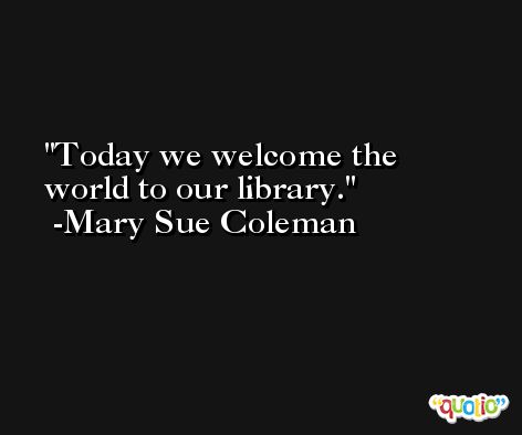 Today we welcome the world to our library. -Mary Sue Coleman