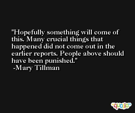 Hopefully something will come of this. Many crucial things that happened did not come out in the earlier reports. People above should have been punished. -Mary Tillman