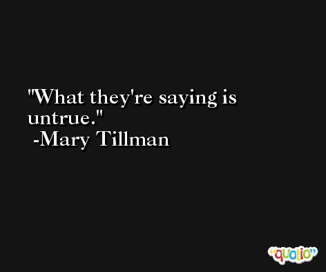 What they're saying is untrue. -Mary Tillman
