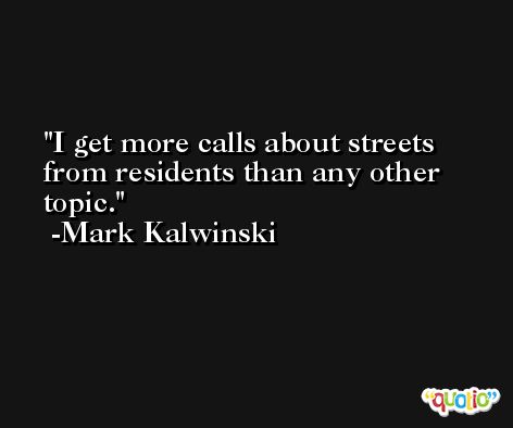 I get more calls about streets from residents than any other topic. -Mark Kalwinski