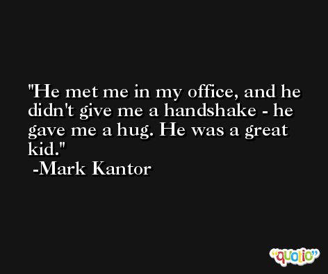 He met me in my office, and he didn't give me a handshake - he gave me a hug. He was a great kid. -Mark Kantor