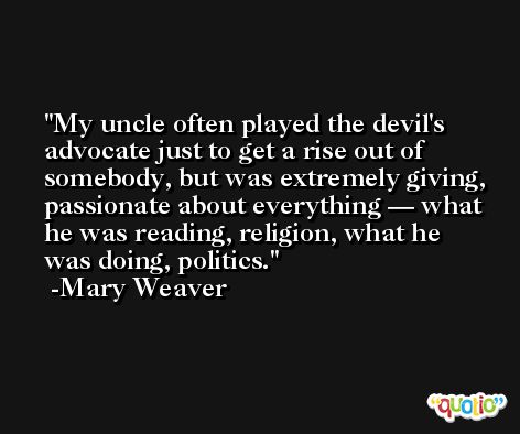 My uncle often played the devil's advocate just to get a rise out of somebody, but was extremely giving, passionate about everything — what he was reading, religion, what he was doing, politics. -Mary Weaver