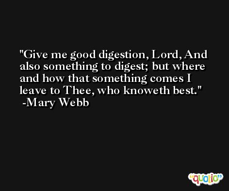 Give me good digestion, Lord, And also something to digest; but where and how that something comes I leave to Thee, who knoweth best. -Mary Webb