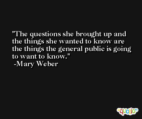 The questions she brought up and the things she wanted to know are the things the general public is going to want to know. -Mary Weber