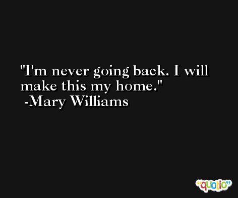 I'm never going back. I will make this my home. -Mary Williams