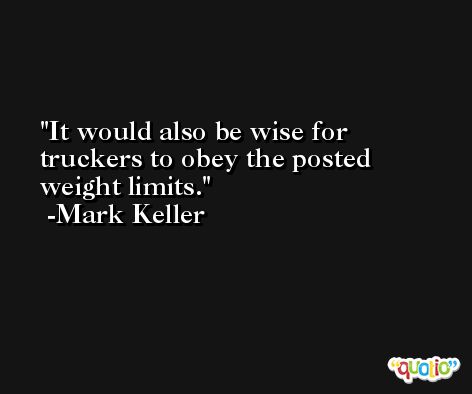 It would also be wise for truckers to obey the posted weight limits. -Mark Keller