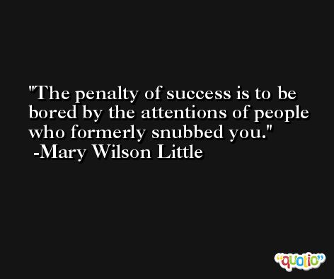 The penalty of success is to be bored by the attentions of people who formerly snubbed you. -Mary Wilson Little