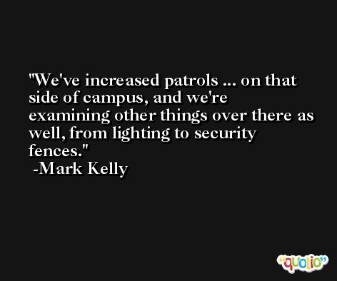 We've increased patrols ... on that side of campus, and we're examining other things over there as well, from lighting to security fences. -Mark Kelly