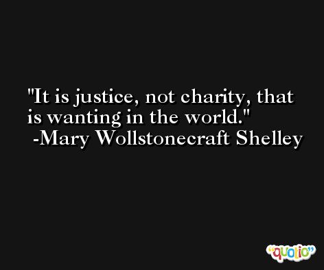 It is justice, not charity, that is wanting in the world. -Mary Wollstonecraft Shelley