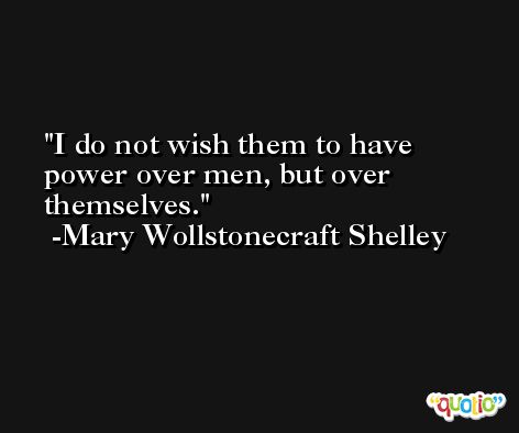 I do not wish them to have power over men, but over themselves. -Mary Wollstonecraft Shelley
