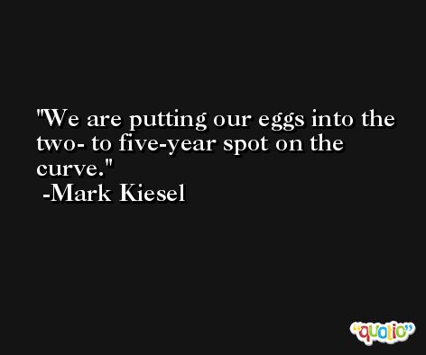 We are putting our eggs into the two- to five-year spot on the curve. -Mark Kiesel