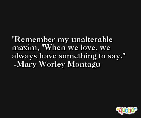 Remember my unalterable maxim, 'When we love, we always have something to say. -Mary Worley Montagu