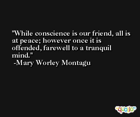 While conscience is our friend, all is at peace; however once it is offended, farewell to a tranquil mind. -Mary Worley Montagu