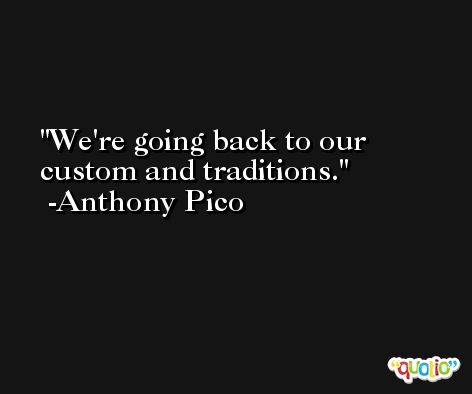 We're going back to our custom and traditions. -Anthony Pico