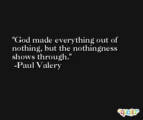 God made everything out of nothing, but the nothingness shows through. -Paul Valery