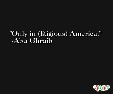 Only in (litigious) America. -Abu Ghraib