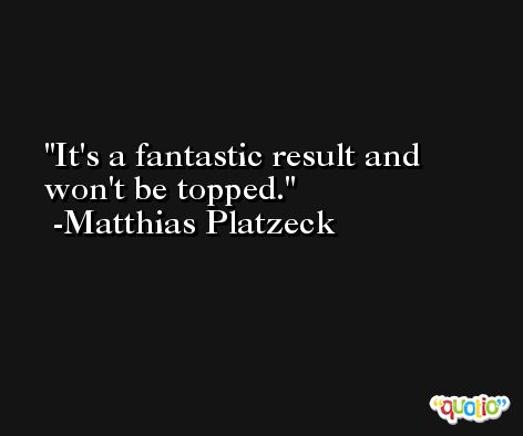 It's a fantastic result and won't be topped. -Matthias Platzeck
