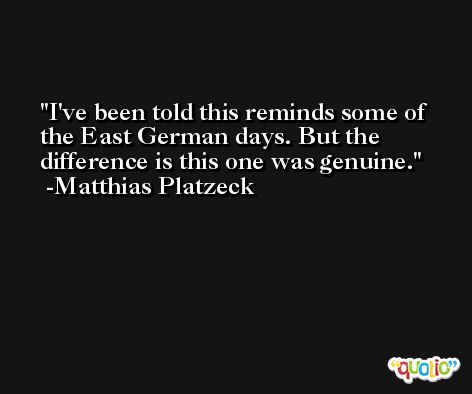 I've been told this reminds some of the East German days. But the difference is this one was genuine. -Matthias Platzeck
