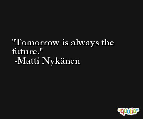 Tomorrow is always the future. -Matti Nykänen