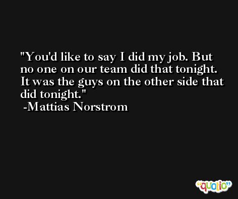 You'd like to say I did my job. But no one on our team did that tonight. It was the guys on the other side that did tonight. -Mattias Norstrom