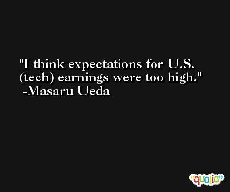 I think expectations for U.S. (tech) earnings were too high. -Masaru Ueda