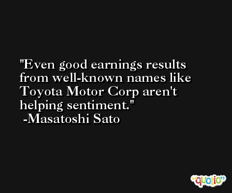 Even good earnings results from well-known names like Toyota Motor Corp aren't helping sentiment. -Masatoshi Sato