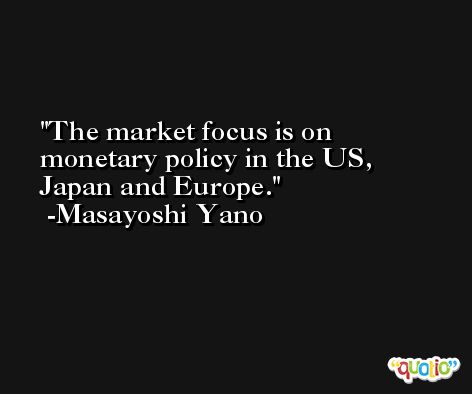 The market focus is on monetary policy in the US, Japan and Europe. -Masayoshi Yano