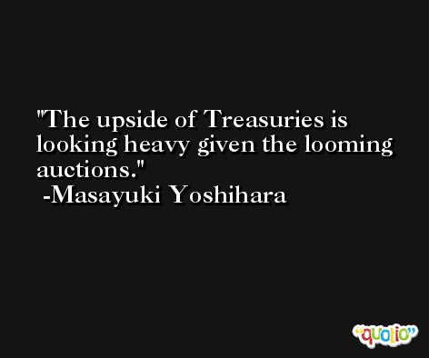The upside of Treasuries is looking heavy given the looming auctions. -Masayuki Yoshihara