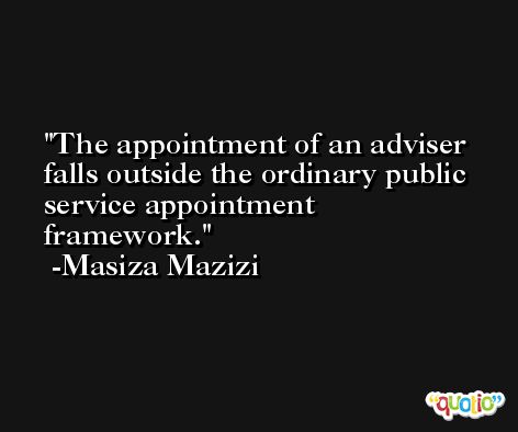 The appointment of an adviser falls outside the ordinary public service appointment framework. -Masiza Mazizi