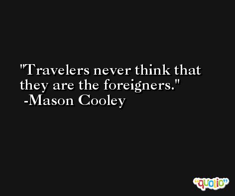 Travelers never think that they are the foreigners. -Mason Cooley
