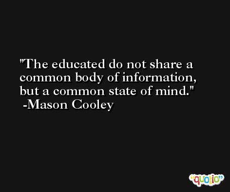 The educated do not share a common body of information, but a common state of mind. -Mason Cooley