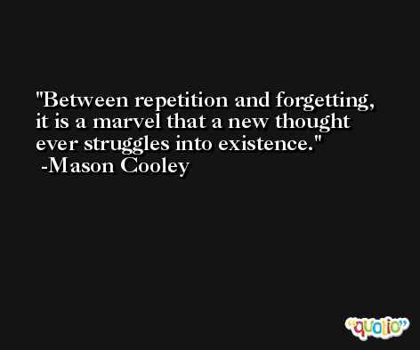 Between repetition and forgetting, it is a marvel that a new thought ever struggles into existence. -Mason Cooley