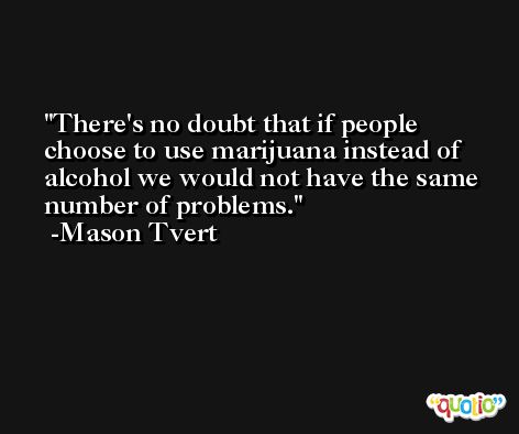 There's no doubt that if people choose to use marijuana instead of alcohol we would not have the same number of problems. -Mason Tvert