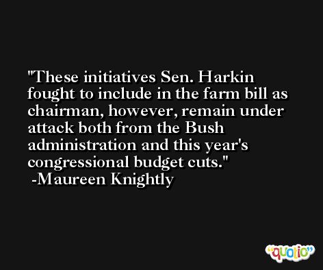 These initiatives Sen. Harkin fought to include in the farm bill as chairman, however, remain under attack both from the Bush administration and this year's congressional budget cuts. -Maureen Knightly