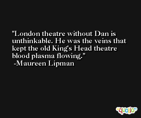 London theatre without Dan is unthinkable. He was the veins that kept the old King's Head theatre blood plasma flowing. -Maureen Lipman