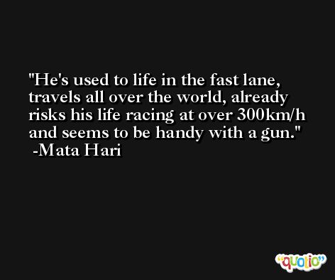 He's used to life in the fast lane, travels all over the world, already risks his life racing at over 300km/h and seems to be handy with a gun. -Mata Hari