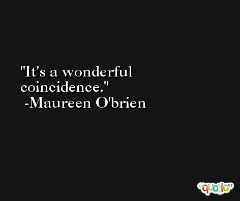 It's a wonderful coincidence. -Maureen O'brien