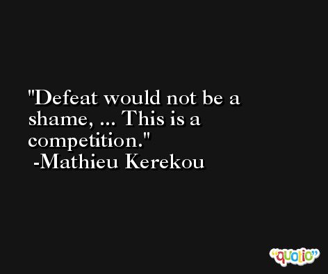 Defeat would not be a shame, ... This is a competition. -Mathieu Kerekou
