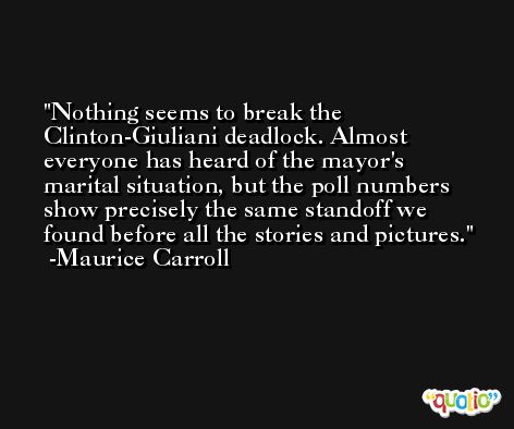 Nothing seems to break the Clinton-Giuliani deadlock. Almost everyone has heard of the mayor's marital situation, but the poll numbers show precisely the same standoff we found before all the stories and pictures. -Maurice Carroll