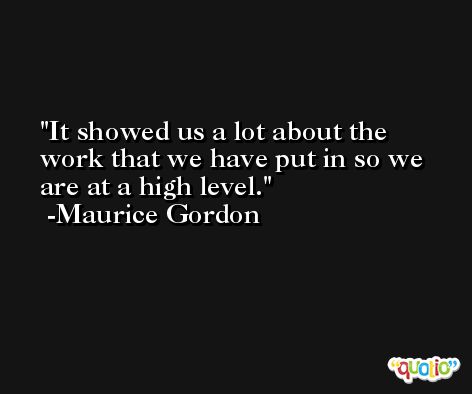 It showed us a lot about the work that we have put in so we are at a high level. -Maurice Gordon