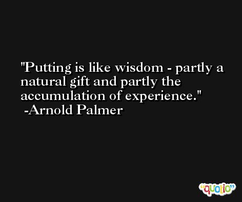 Putting is like wisdom - partly a natural gift and partly the accumulation of experience. -Arnold Palmer